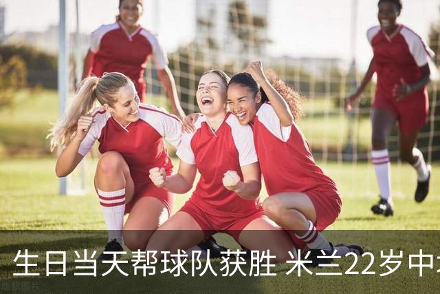 生日当天帮球队获胜 米兰22岁中场生涯首次单场2球